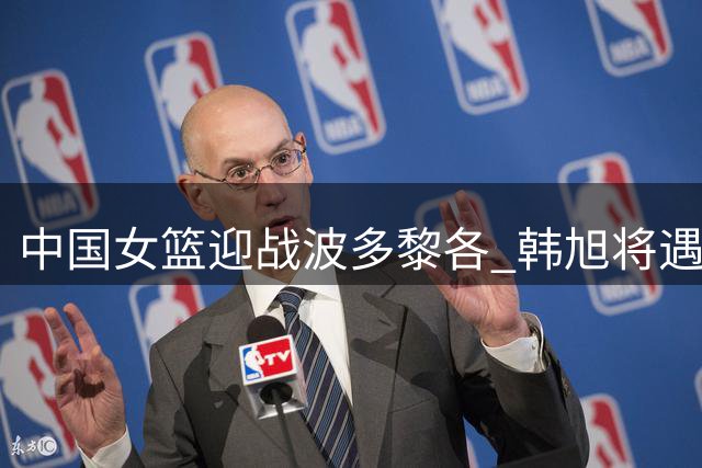 中国女篮迎战波多黎各 韩旭将遇劲敌斯坦福德